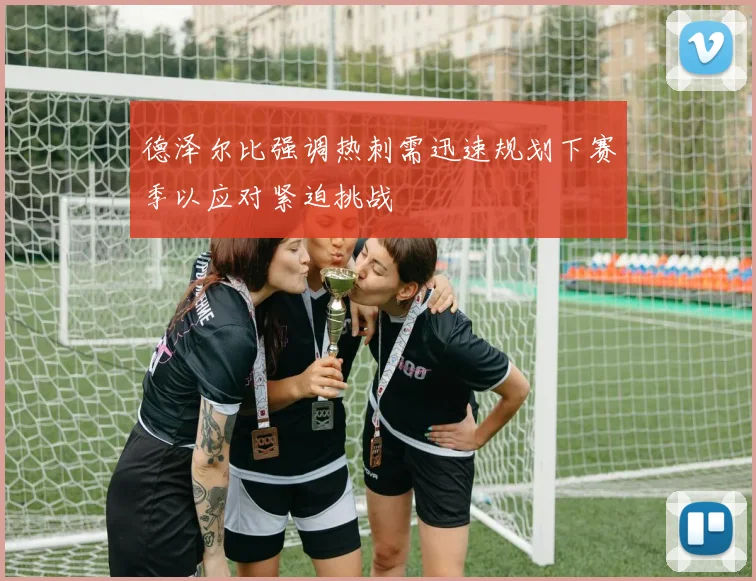 德泽尔比强调热刺需迅速规划下赛季以应对紧迫挑战
