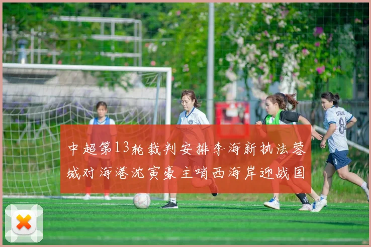 中超第13轮裁判安排李海新执法蓉城对海港沈寅豪主哨西海岸迎战国安