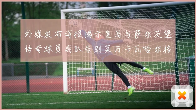 外媒发布海报揭示皇马与萨尔茨堡传奇球员离队告别莱万卡瓦哈尔格列兹曼