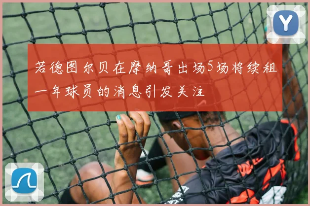 若德图尔贝在摩纳哥出场5场将续租一年球员的消息引发关注