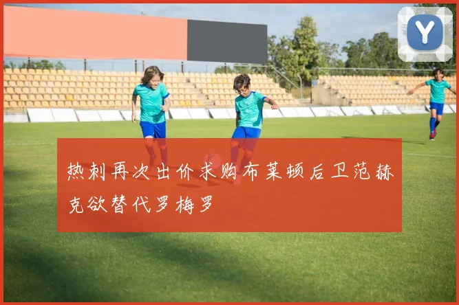 热刺再次出价求购布莱顿后卫范赫克欲替代罗梅罗