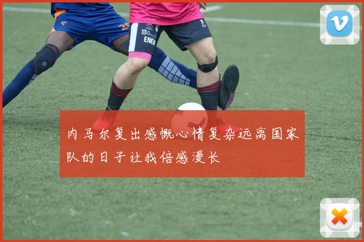 内马尔复出感慨心情复杂远离国家队的日子让我倍感漫长