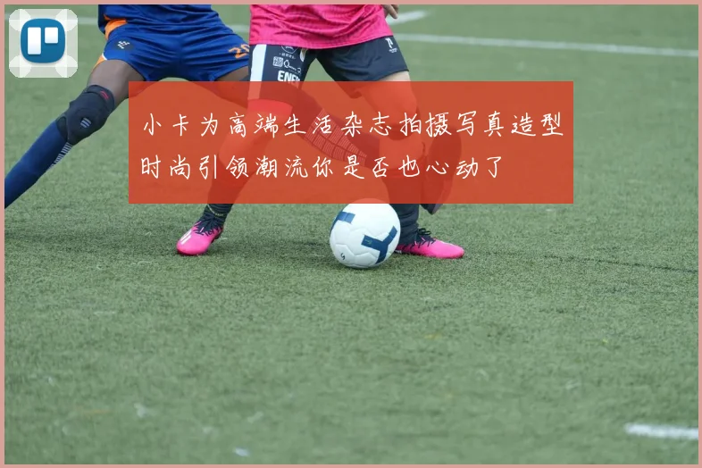 小卡为高端生活杂志拍摄写真造型时尚引领潮流你是否也心动了