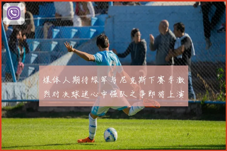 媒体人期待绿军与尼克斯下赛季激烈对决球迷心中强队之争即将上演