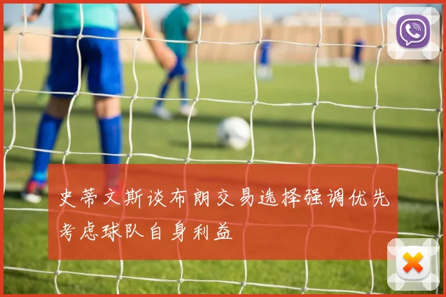 史蒂文斯谈布朗交易选择强调优先考虑球队自身利益