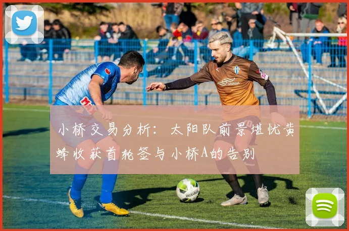 小桥交易分析：太阳队前景堪忧黄蜂收获首轮签与小桥A的告别