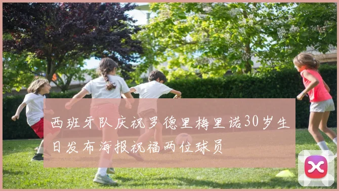 西班牙队庆祝罗德里梅里诺30岁生日发布海报祝福两位球员