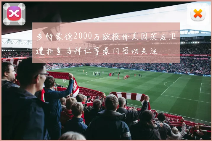 多特蒙德2000万欧报价美因茨后卫遭拒皇马拜仁等豪门密切关注