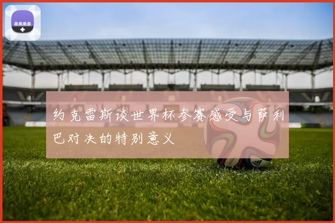 约克雷斯谈世界杯参赛感受与萨利巴对决的特别意义