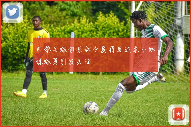 巴黎足球俱乐部今夏再度追求小蜘蛛球员引发关注