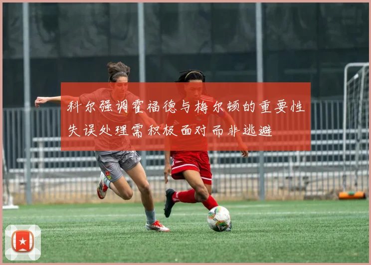 科尔强调霍福德与梅尔顿的重要性失误处理需积极面对而非逃避
