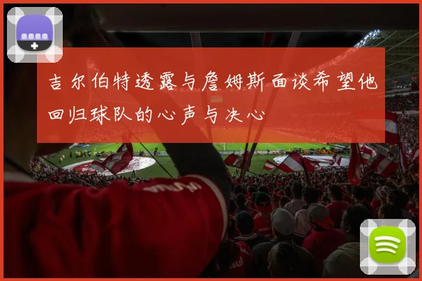 吉尔伯特透露与詹姆斯面谈希望他回归球队的心声与决心