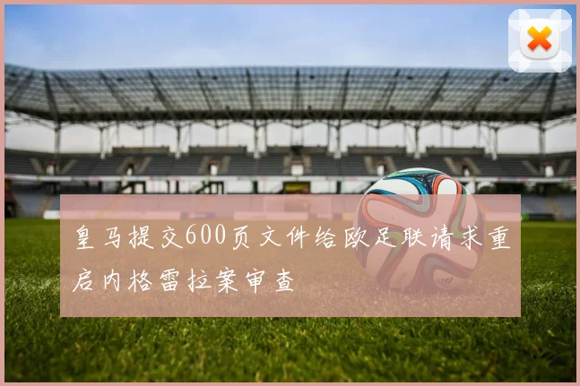 皇马提交600页文件给欧足联请求重启内格雷拉案审查