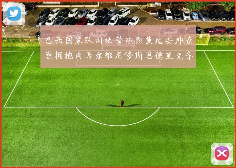 巴西国家队训练营热烈集结安帅亲密拥抱内马尔维尼修斯恩德里克齐亮相