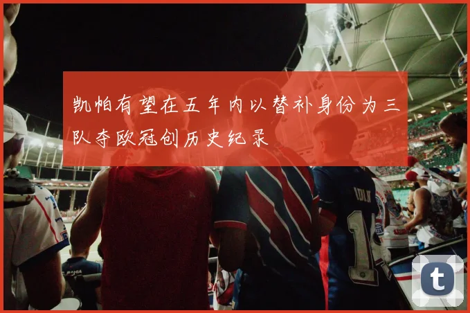 凯帕有望在五年内以替补身份为三队夺欧冠创历史纪录