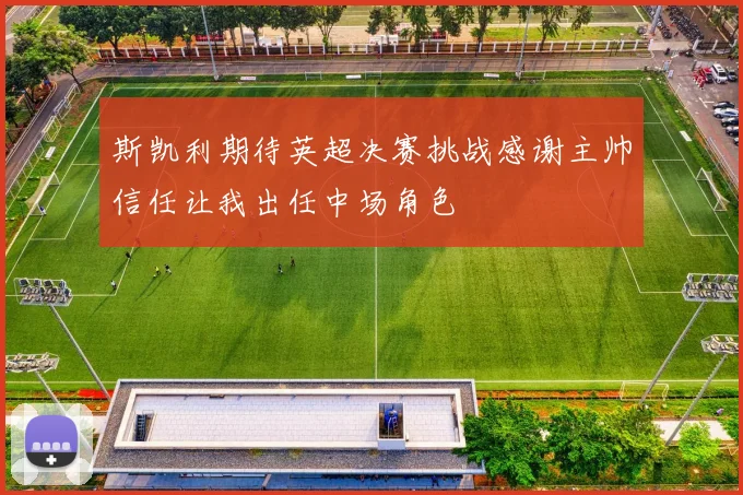 斯凯利期待英超决赛挑战感谢主帅信任让我出任中场角色