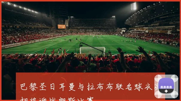 巴黎圣日耳曼与拉布布联名球衣亮相将迎战朗斯比赛