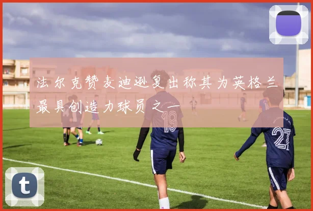 法尔克赞麦迪逊复出称其为英格兰最具创造力球员之一